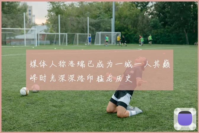 媒体人称洛瑞已成为一城一人其巅峰时光深深烙印猛龙历史