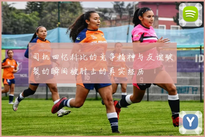 司机回忆科比的竞争精神与友谊破裂的瞬间被肘击的真实经历