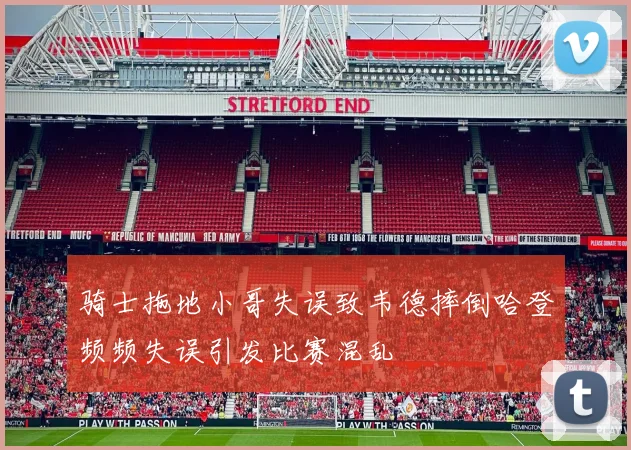 骑士拖地小哥失误致韦德摔倒哈登频频失误引发比赛混乱