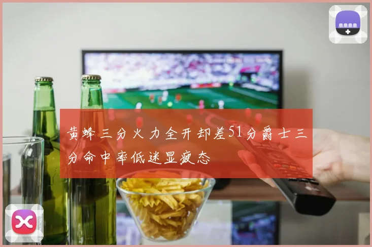 黄蜂三分火力全开却差51分爵士三分命中率低迷显疲态