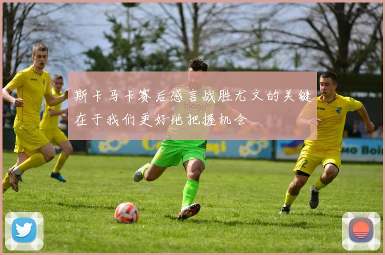 斯卡马卡赛后感言战胜尤文的关键在于我们更好地把握机会