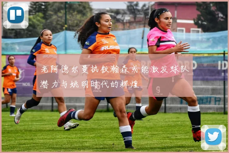 老阿德尔曼执教瀚森或能激发球队潜力与姚明时代的辉煌