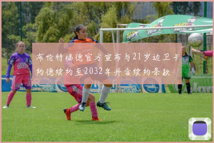 布伦特福德官方宣布与21岁边卫卡约德续约至2032年并含续约条款