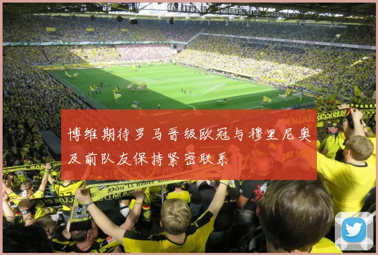 博维期待罗马晋级欧冠与穆里尼奥及前队友保持紧密联系