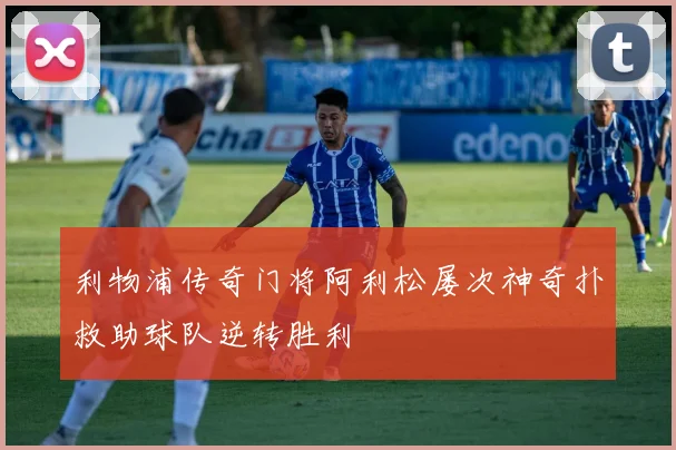 利物浦传奇门将阿利松屡次神奇扑救助球队逆转胜利