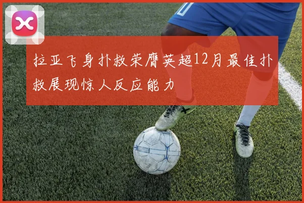 拉亚飞身扑救荣膺英超12月最佳扑救展现惊人反应能力