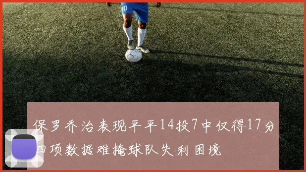 保罗乔治表现平平14投7中仅得17分四项数据难掩球队失利困境