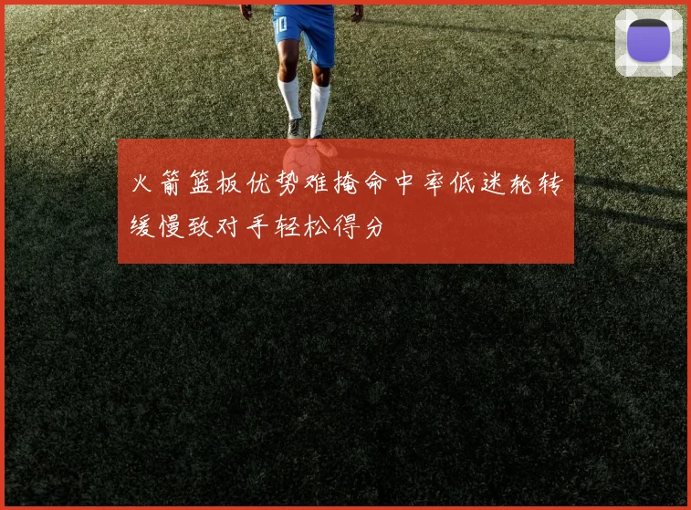 火箭篮板优势难掩命中率低迷轮转缓慢致对手轻松得分