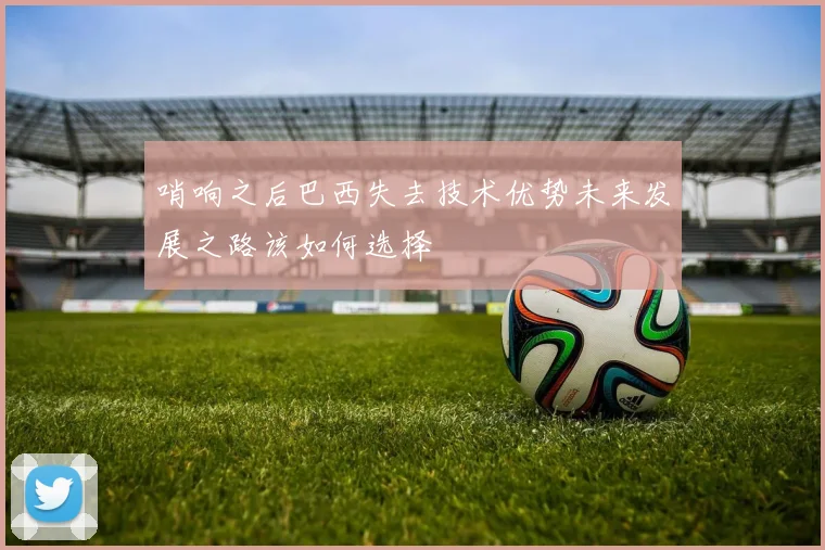 哨响之后巴西失去技术优势未来发展之路该如何选择