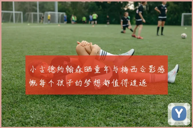 小古德约翰森晒童年与梅西合影感慨每个孩子的梦想都值得追逐
