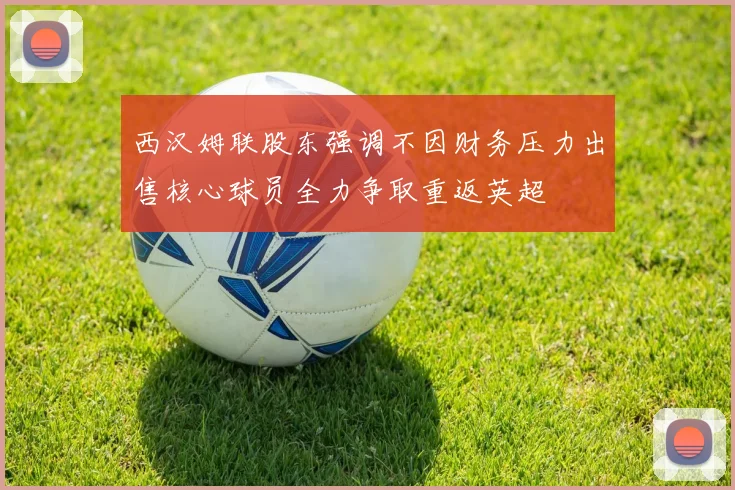 西汉姆联股东强调不因财务压力出售核心球员全力争取重返英超