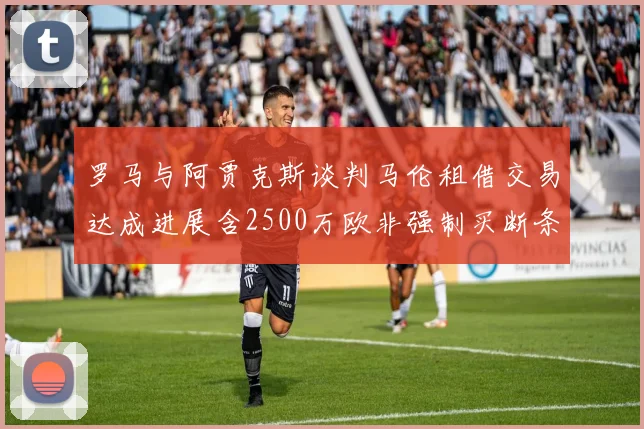 罗马与阿贾克斯谈判马伦租借交易达成进展含2500万欧非强制买断条款