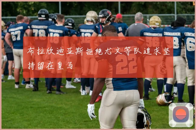 布拉欣迪亚斯拒绝尤文等队追求坚持留在皇马