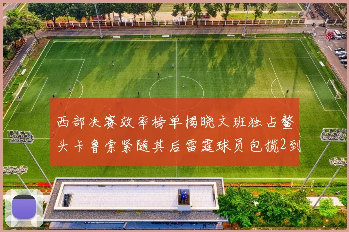 西部决赛效率榜单揭晓文班独占鳌头卡鲁索紧随其后雷霆球员包揽2到5名