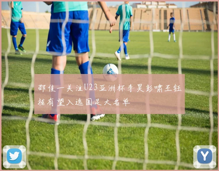 邵佳一关注U23亚洲杯李昊彭啸王钰栋有望入选国足大名单
