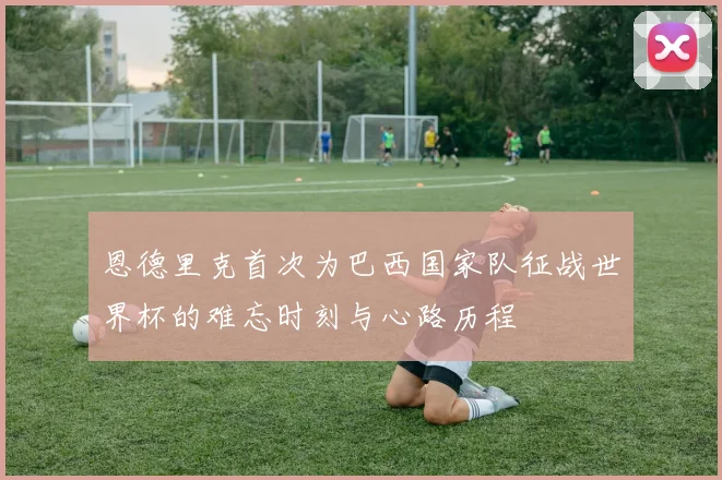 恩德里克首次为巴西国家队征战世界杯的难忘时刻与心路历程