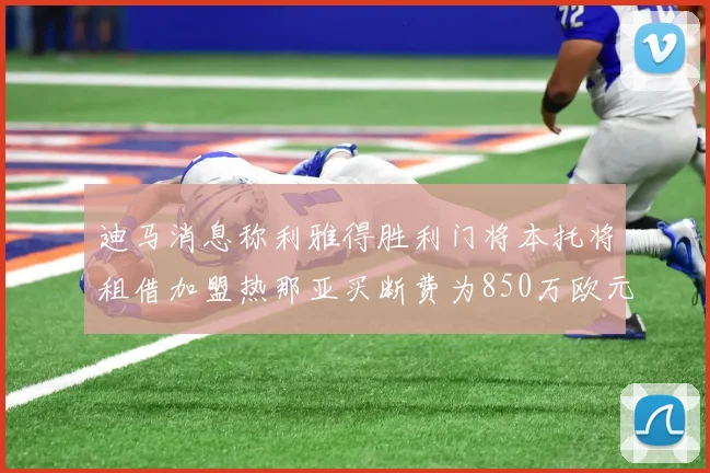 迪马消息称利雅得胜利门将本托将租借加盟热那亚买断费为850万欧元