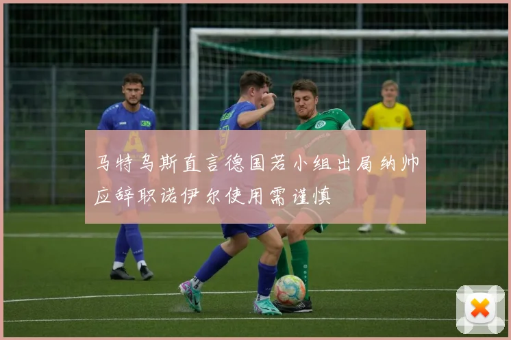 马特乌斯直言德国若小组出局纳帅应辞职诺伊尔使用需谨慎
