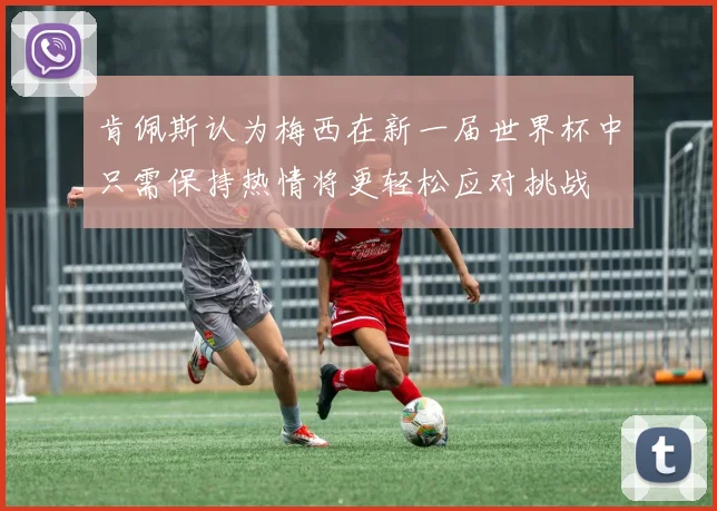 肯佩斯认为梅西在新一届世界杯中只需保持热情将更轻松应对挑战