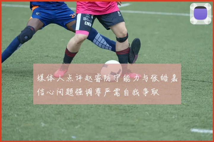 媒体人点评赵睿防守能力与张皓嘉信心问题强调尊严需自我争取