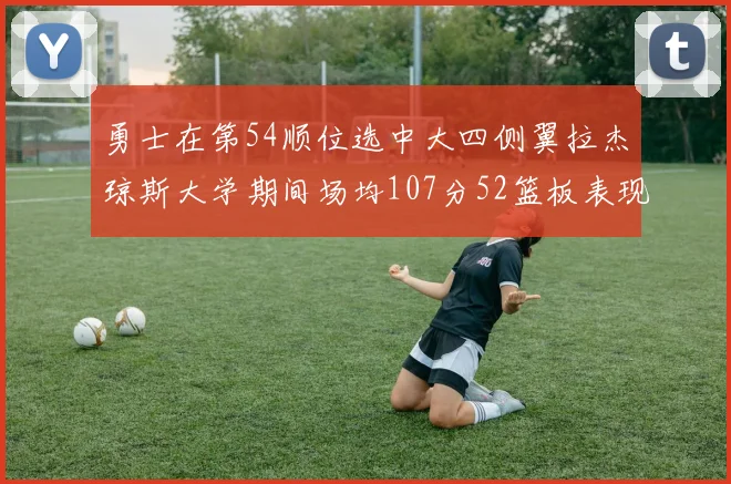 勇士在第54顺位选中大四侧翼拉杰琼斯大学期间场均107分52篮板表现出色