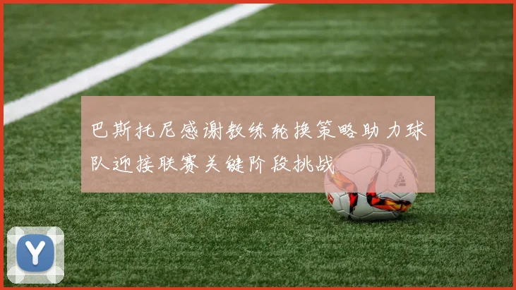 巴斯托尼感谢教练轮换策略助力球队迎接联赛关键阶段挑战